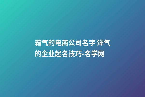 霸气的电商公司名字 洋气的企业起名技巧-名学网